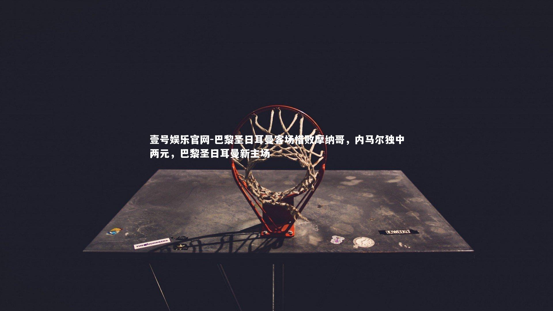 壹号娱乐官网-巴黎圣日耳曼客场惜败摩纳哥，内马尔独中两元，巴黎圣日耳曼新主场