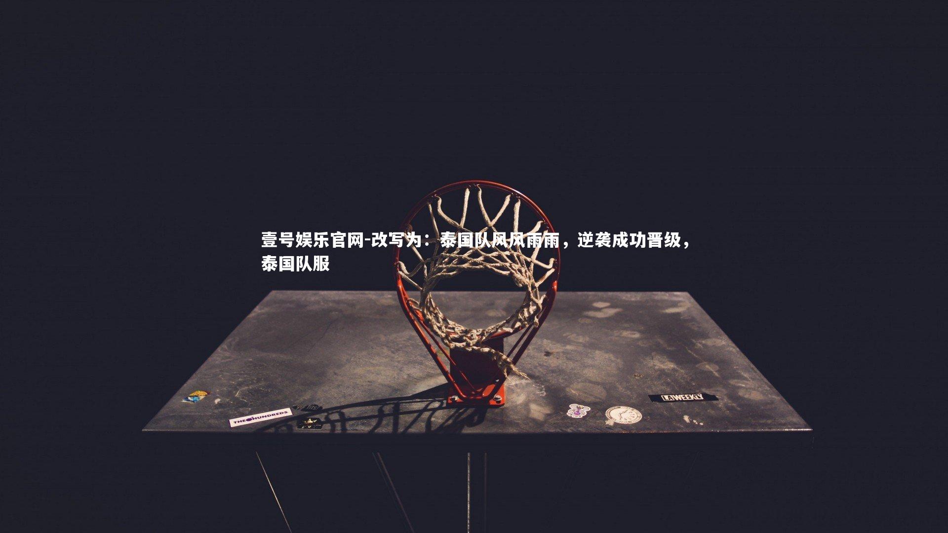 壹号娱乐官网-改写为：泰国队风风雨雨，逆袭成功晋级，泰国队服